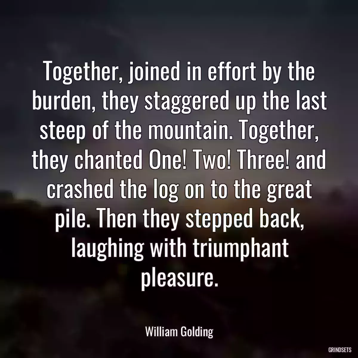 Together, joined in effort by the burden, they staggered up the last steep of the mountain. Together, they chanted One! Two! Three! and crashed the log on to the great pile. Then they stepped back, laughing with triumphant pleasure.