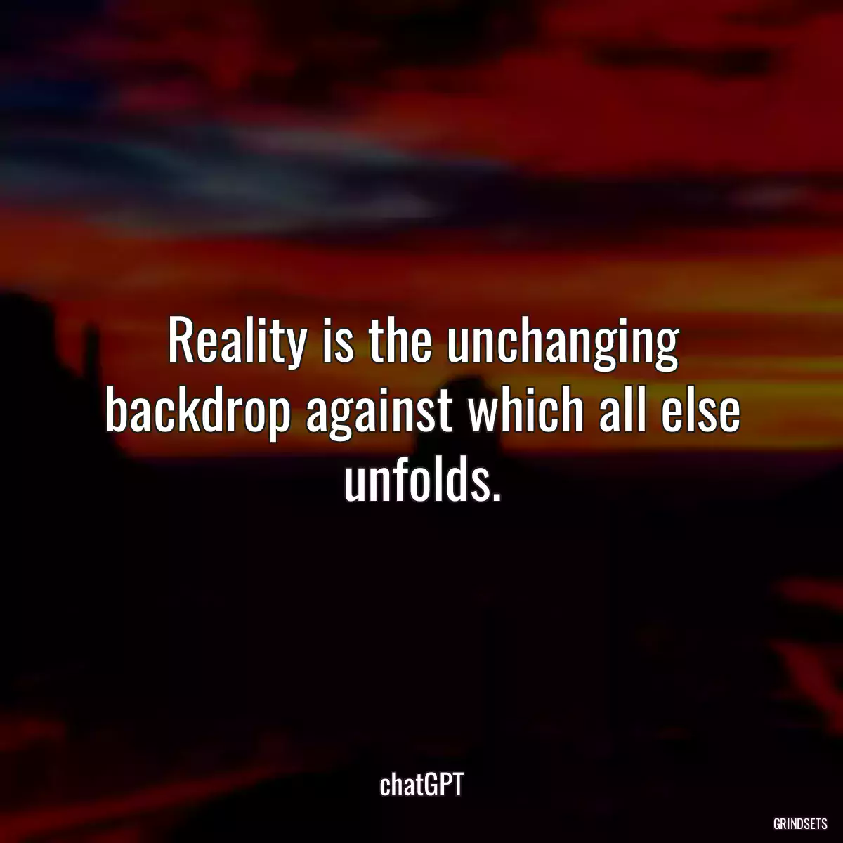 Reality is the unchanging backdrop against which all else unfolds.