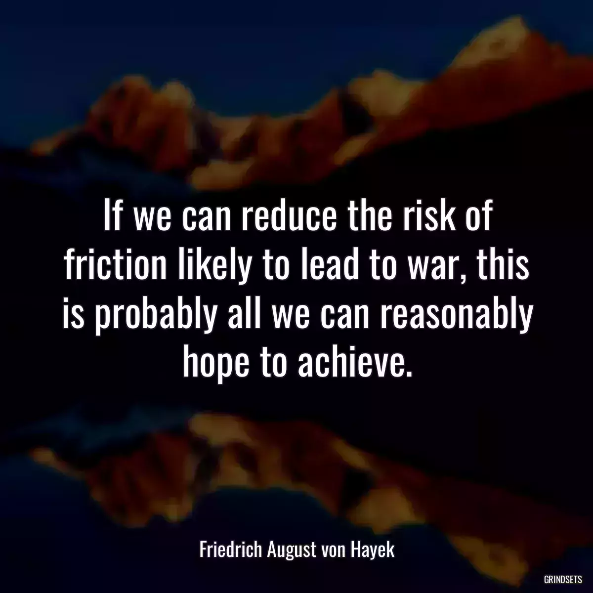 If we can reduce the risk of friction likely to lead to war, this is probably all we can reasonably hope to achieve.