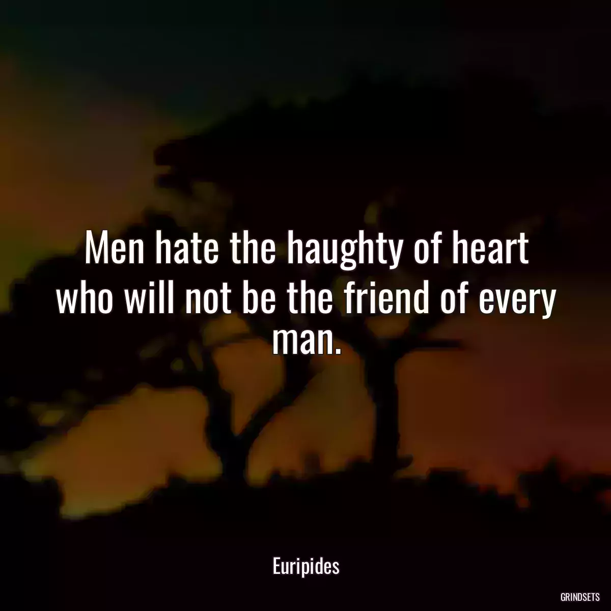 Men hate the haughty of heart who will not be the friend of every man.