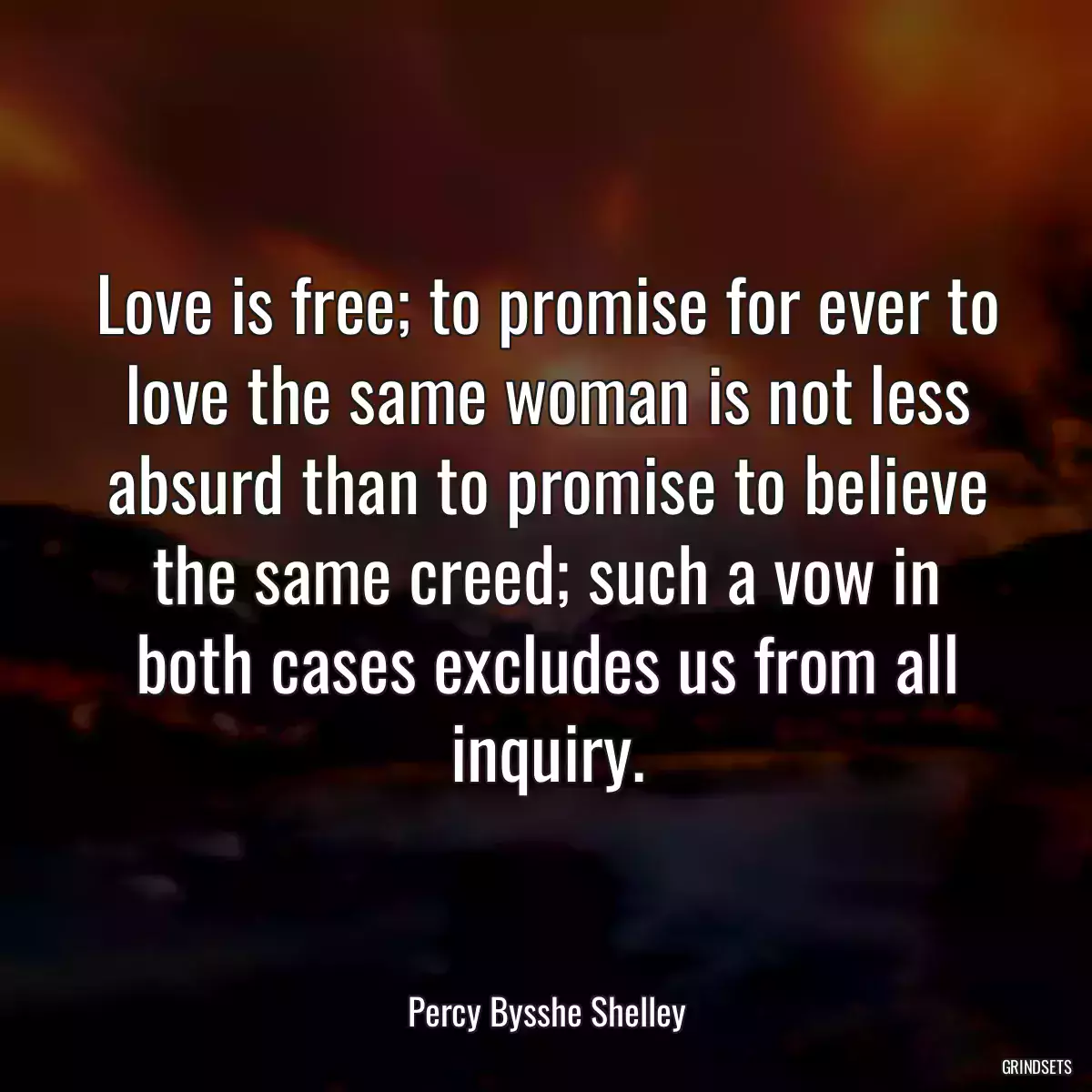 Love is free; to promise for ever to love the same woman is not less absurd than to promise to believe the same creed; such a vow in both cases excludes us from all inquiry.