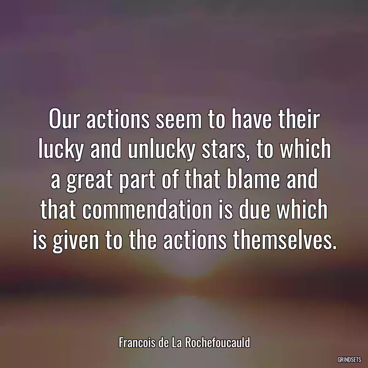 Our actions seem to have their lucky and unlucky stars, to which a great part of that blame and that commendation is due which is given to the actions themselves.