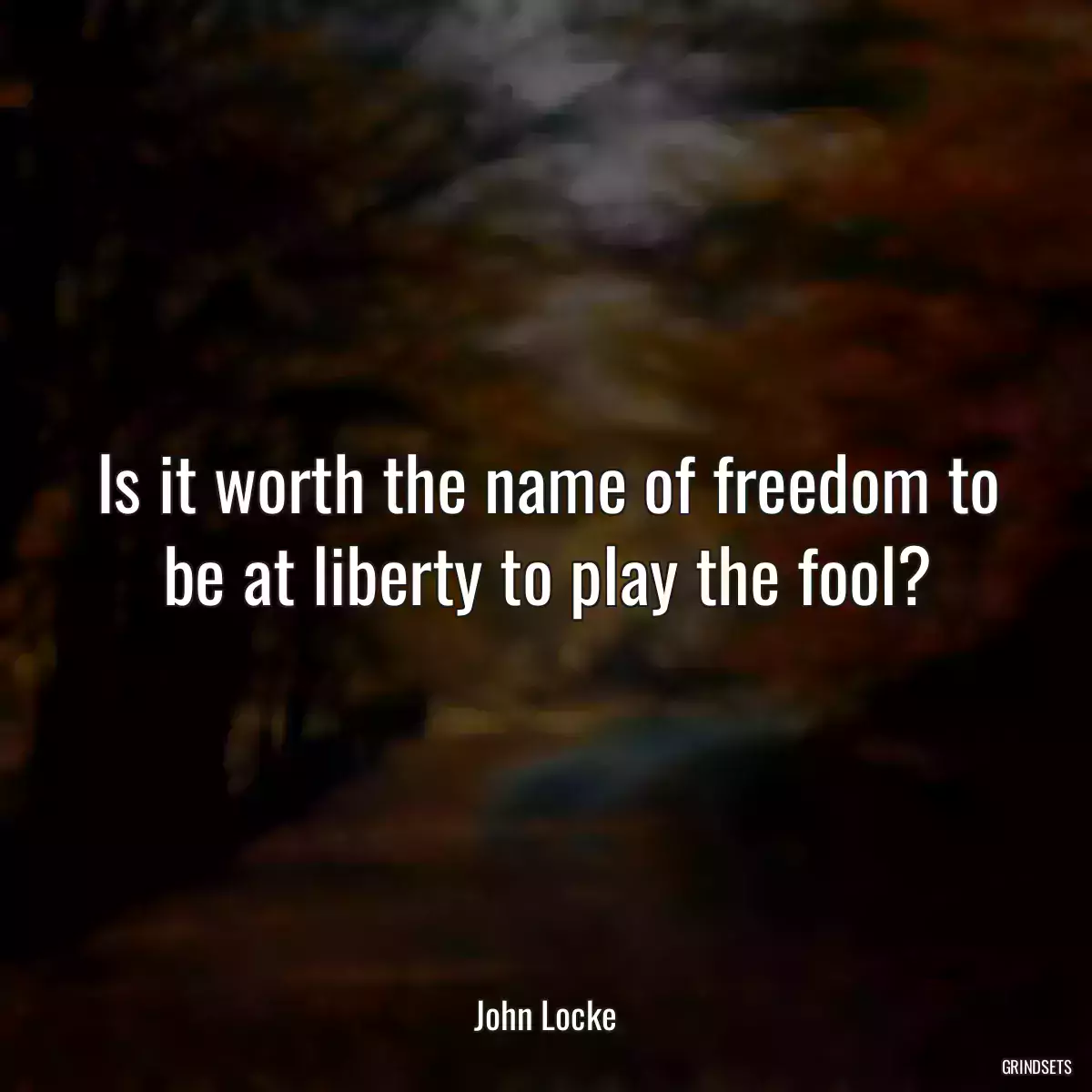 Is it worth the name of freedom to be at liberty to play the fool?