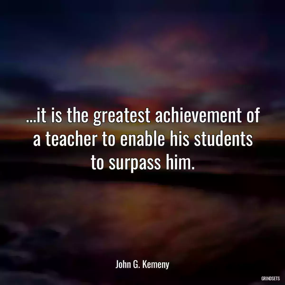 ...it is the greatest achievement of a teacher to enable his students to surpass him.