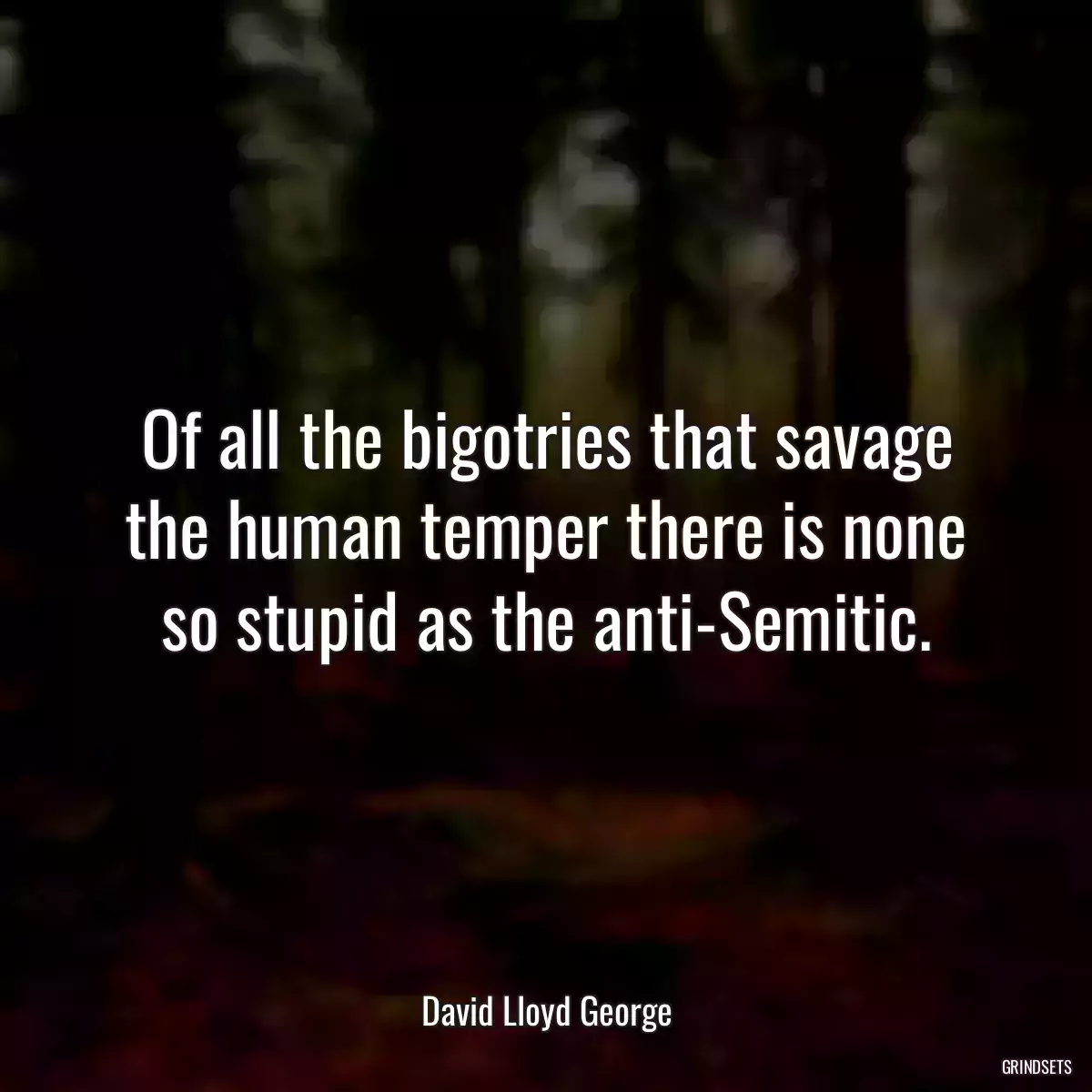 Of all the bigotries that savage the human temper there is none so stupid as the anti-Semitic.