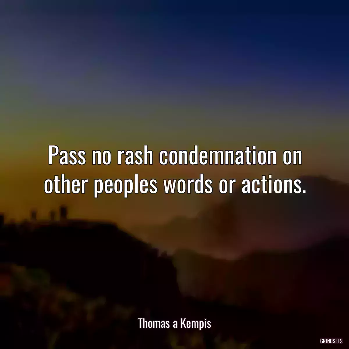 Pass no rash condemnation on other peoples words or actions.