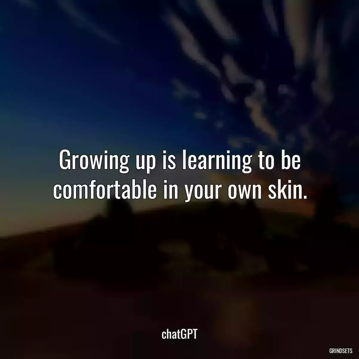 Growing up is learning to be comfortable in your own skin.
