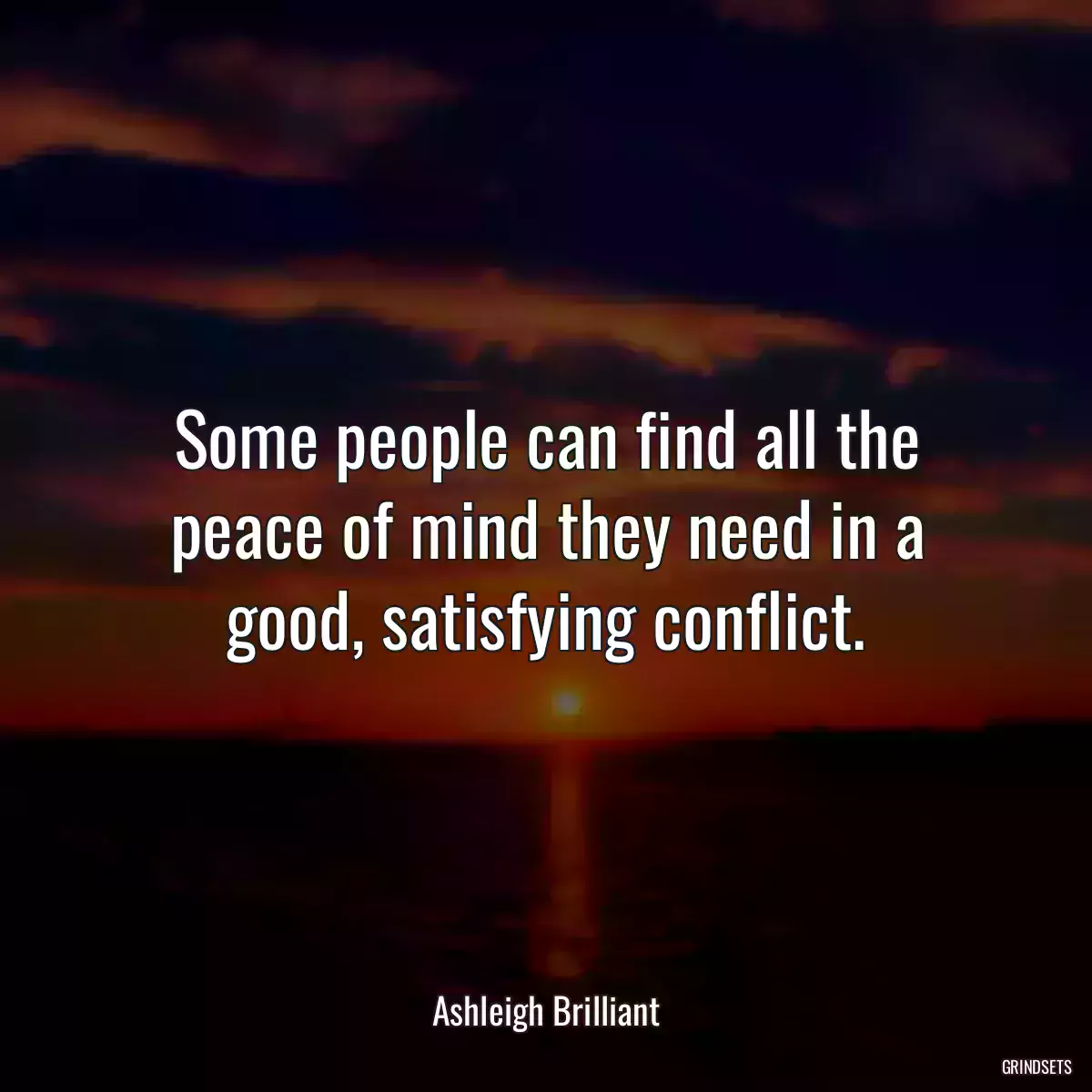 Some people can find all the peace of mind they need in a good, satisfying conflict.