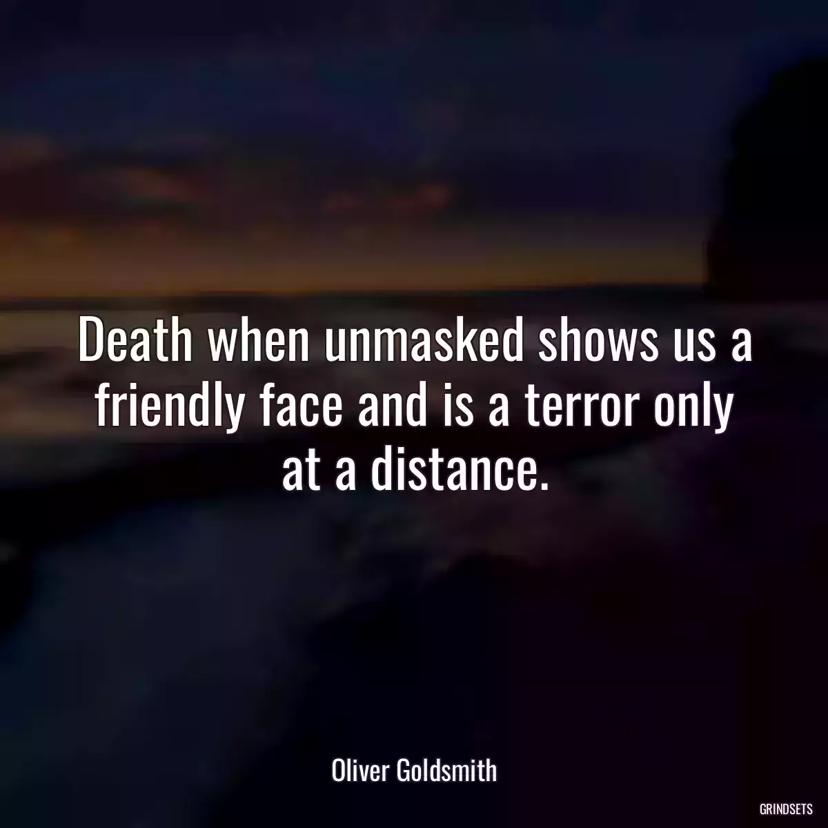 Death when unmasked shows us a friendly face and is a terror only at a distance.