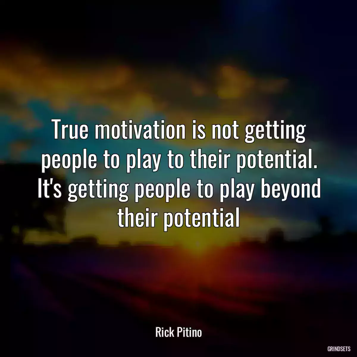 True motivation is not getting people to play to their potential. It\'s getting people to play beyond their potential