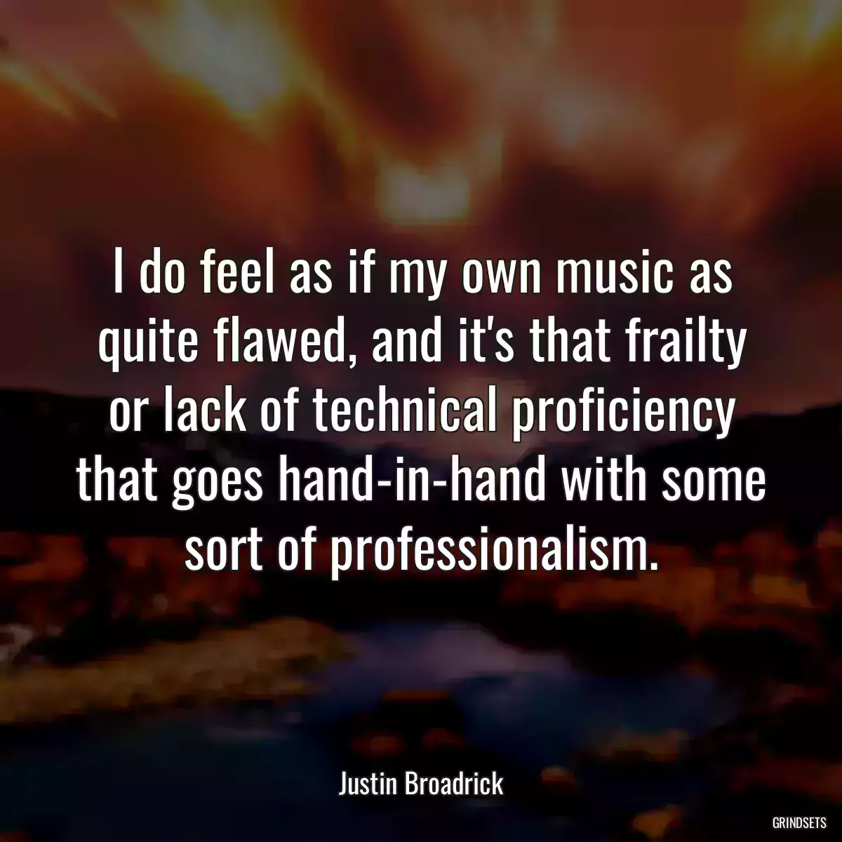 I do feel as if my own music as quite flawed, and it\'s that frailty or lack of technical proficiency that goes hand-in-hand with some sort of professionalism.