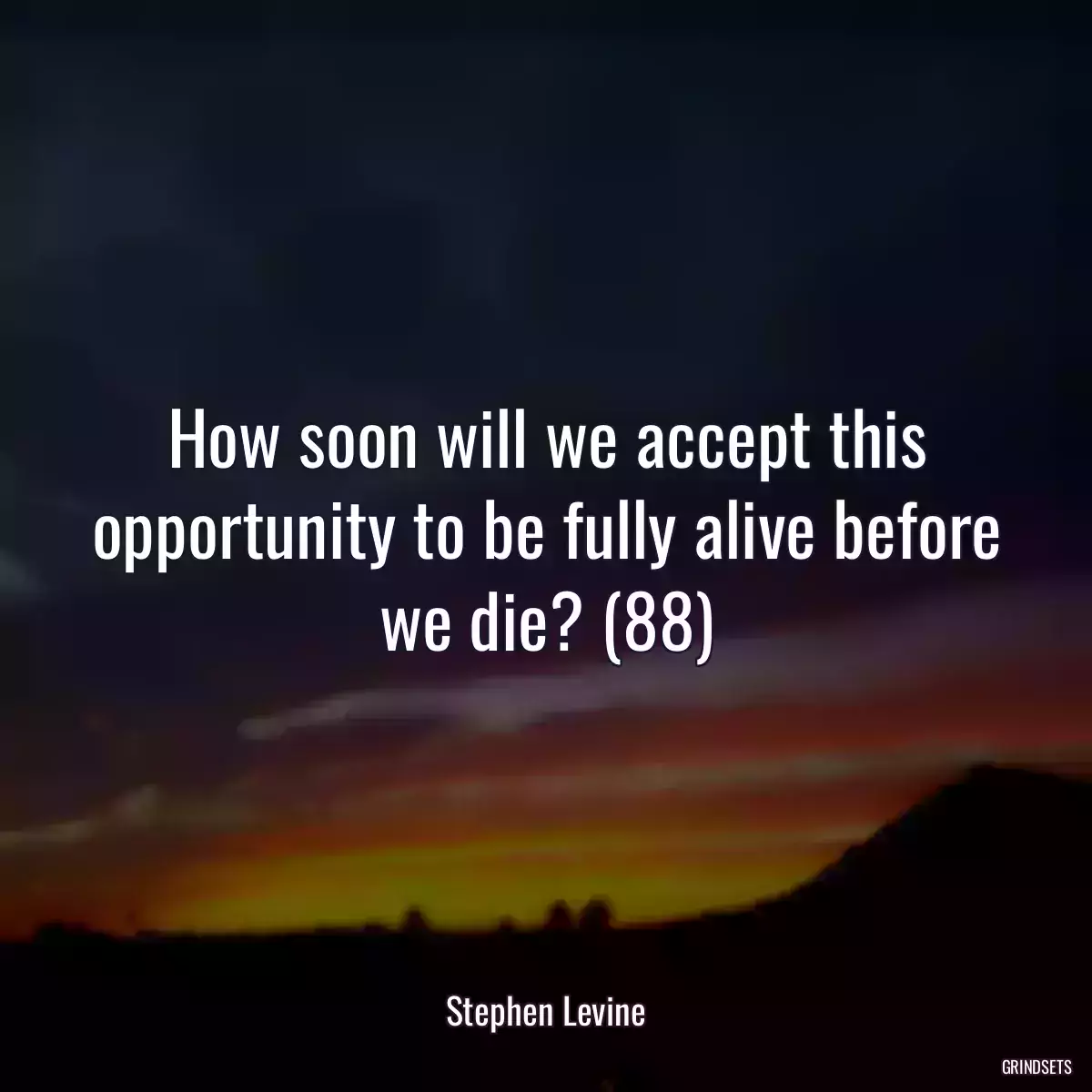 How soon will we accept this opportunity to be fully alive before we die? (88)