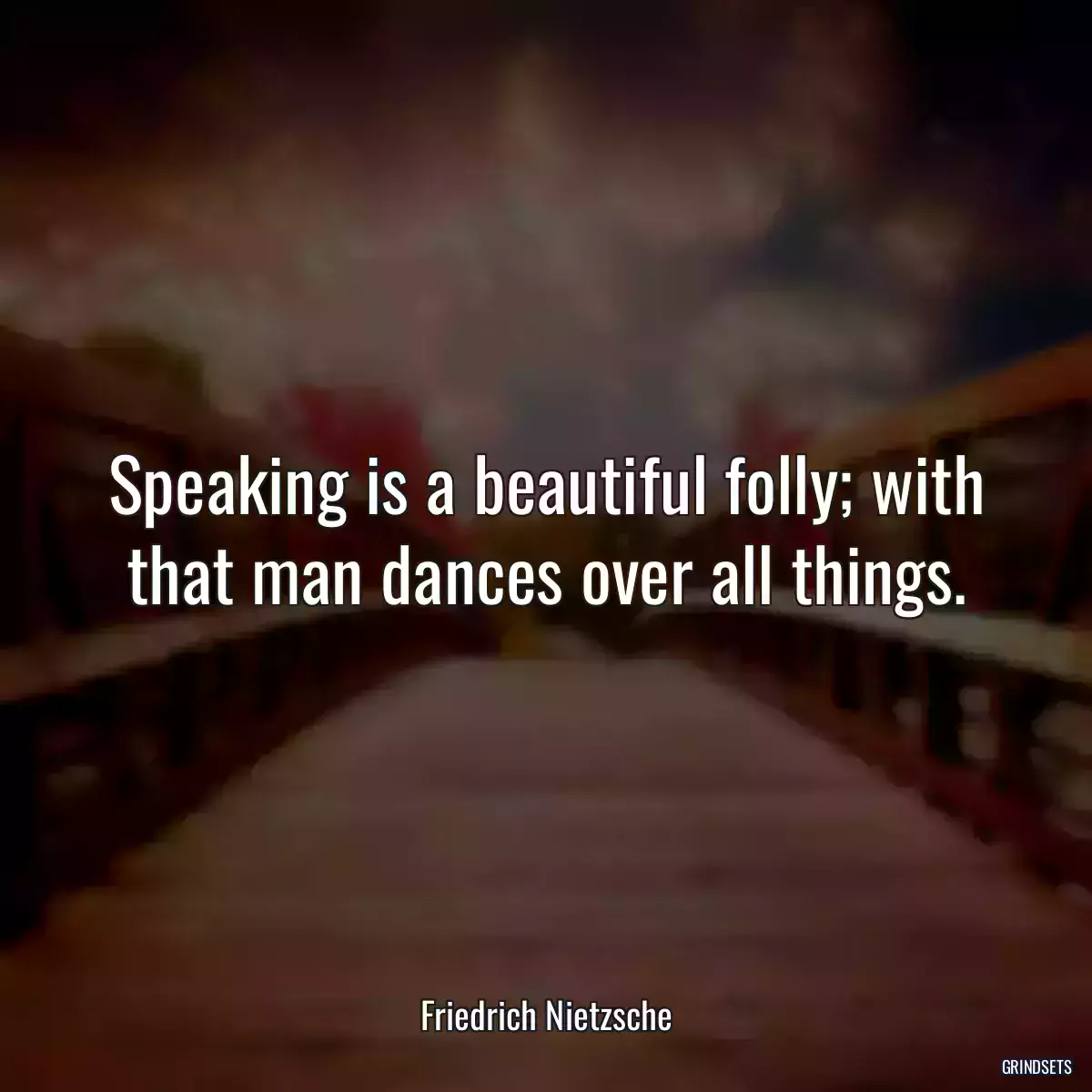 Speaking is a beautiful folly; with that man dances over all things.