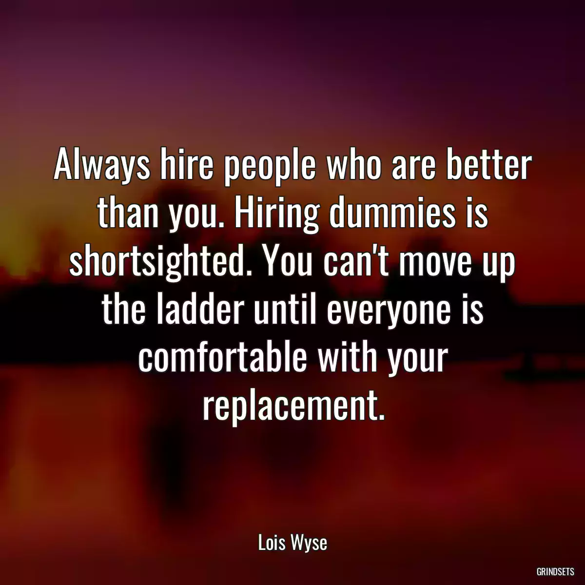 Always hire people who are better than you. Hiring dummies is shortsighted. You can\'t move up the ladder until everyone is comfortable with your replacement.