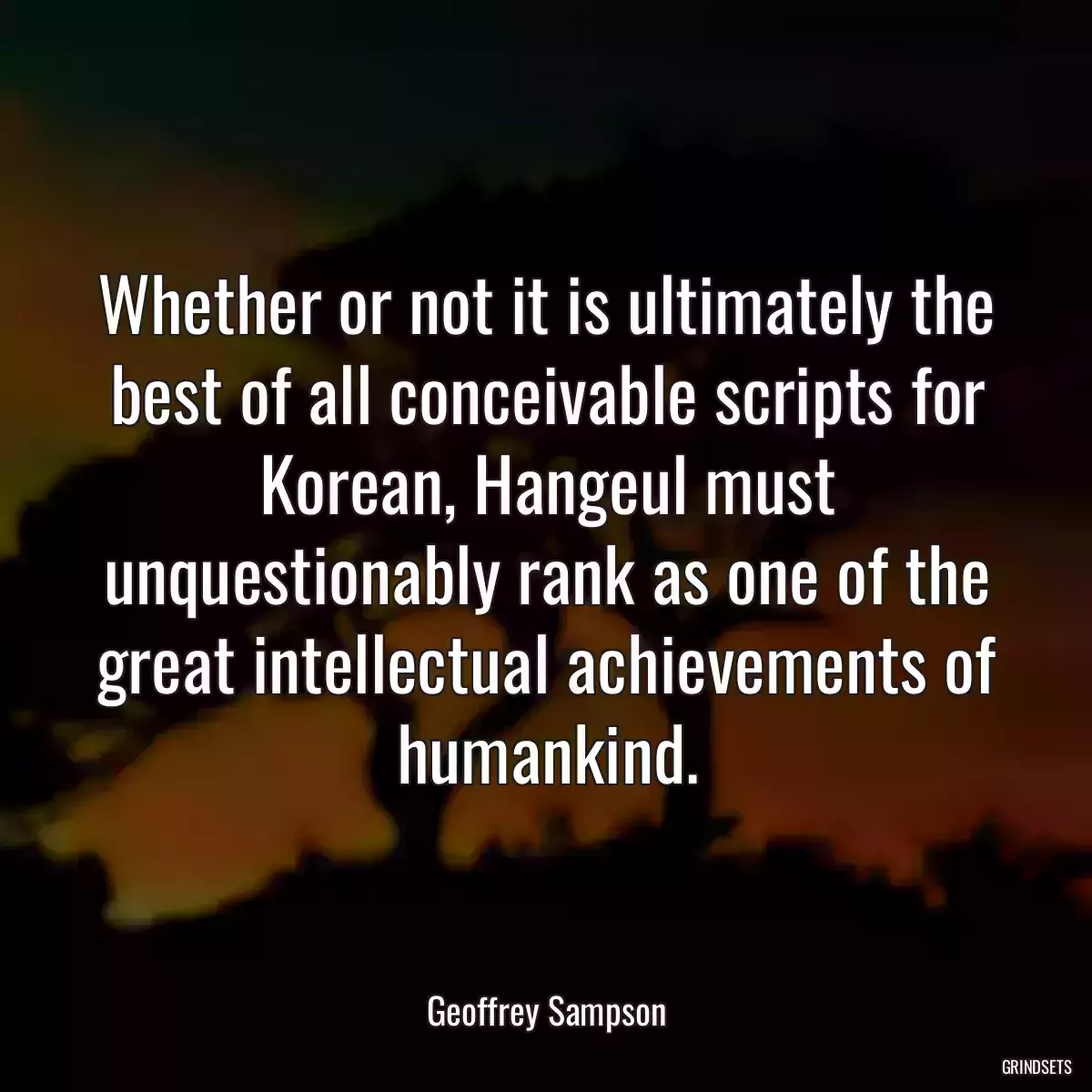 Whether or not it is ultimately the best of all conceivable scripts for Korean, Hangeul must unquestionably rank as one of the great intellectual achievements of humankind.