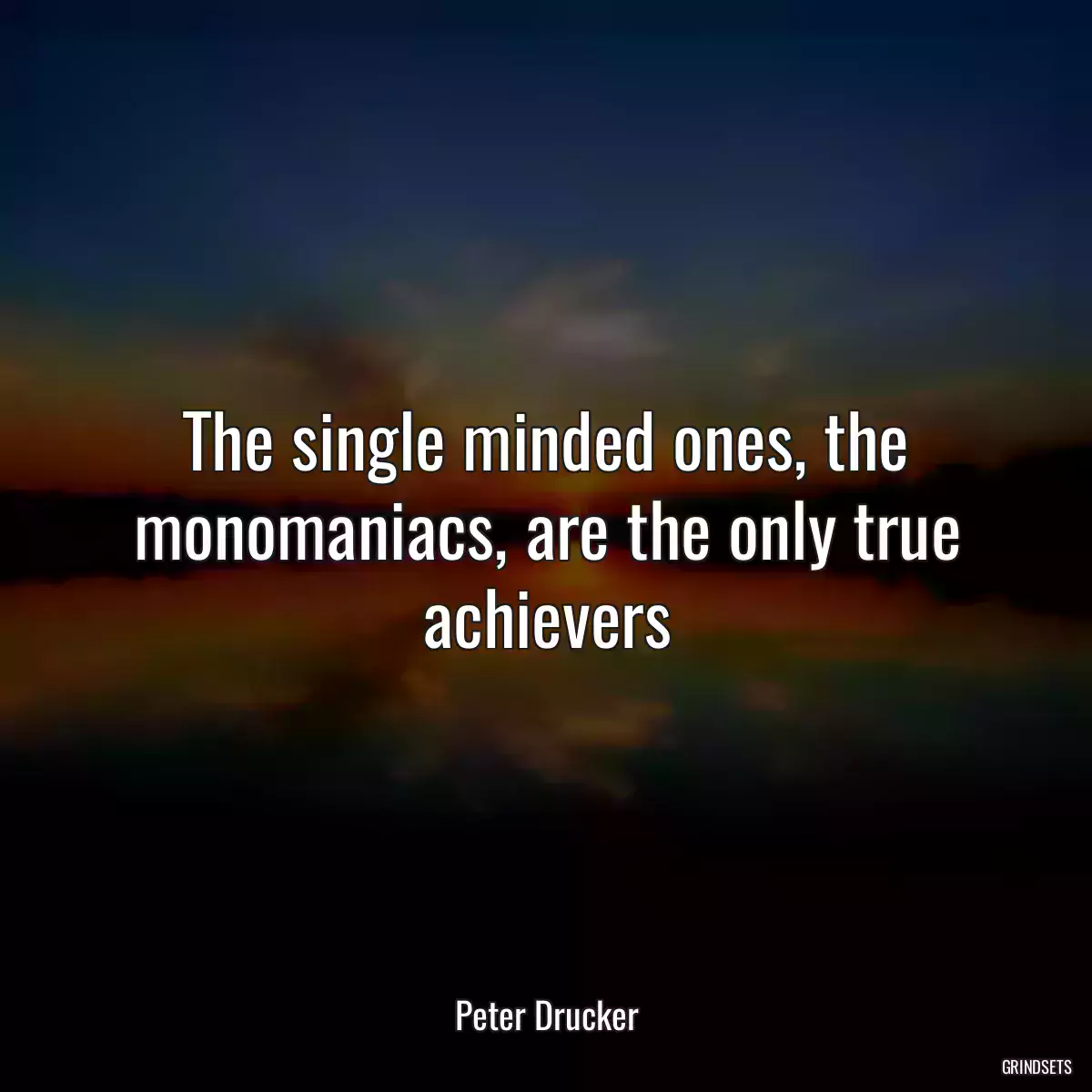 The single minded ones, the monomaniacs, are the only true achievers