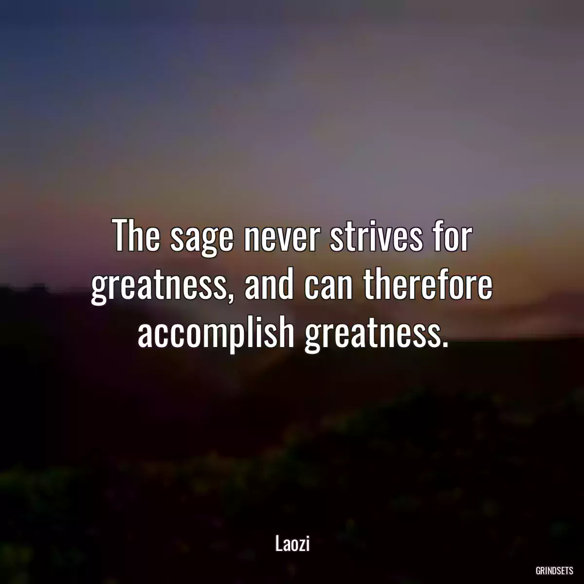 The sage never strives for greatness, and can therefore accomplish greatness.