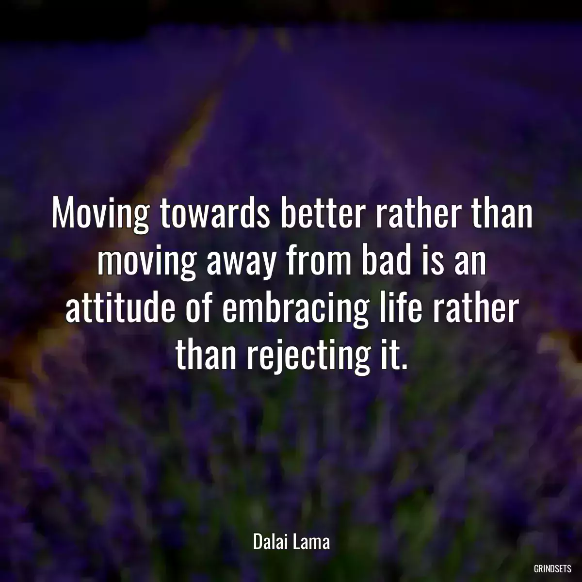 Moving towards better rather than moving away from bad is an attitude of embracing life rather than rejecting it.