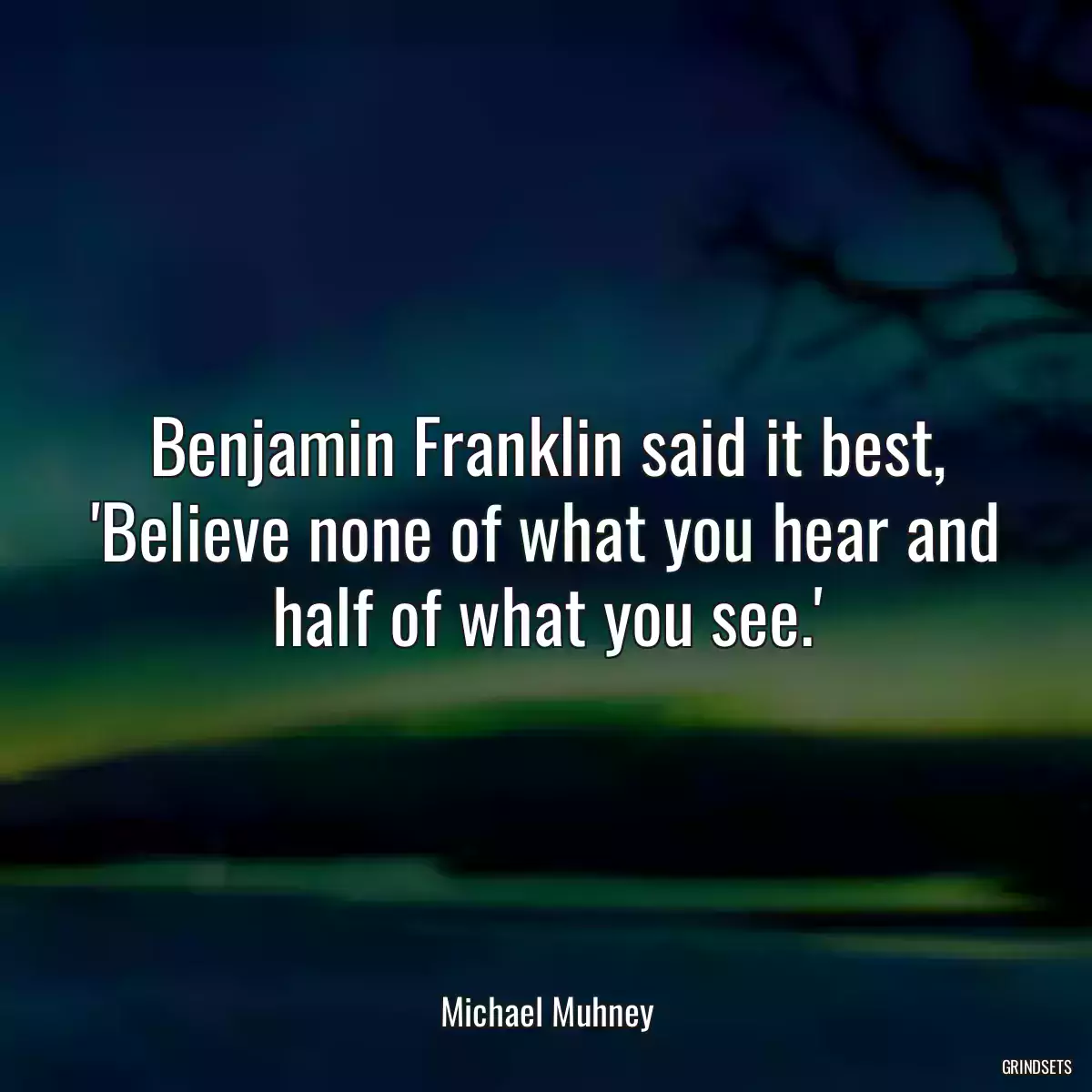 Benjamin Franklin said it best, \'Believe none of what you hear and half of what you see.\'