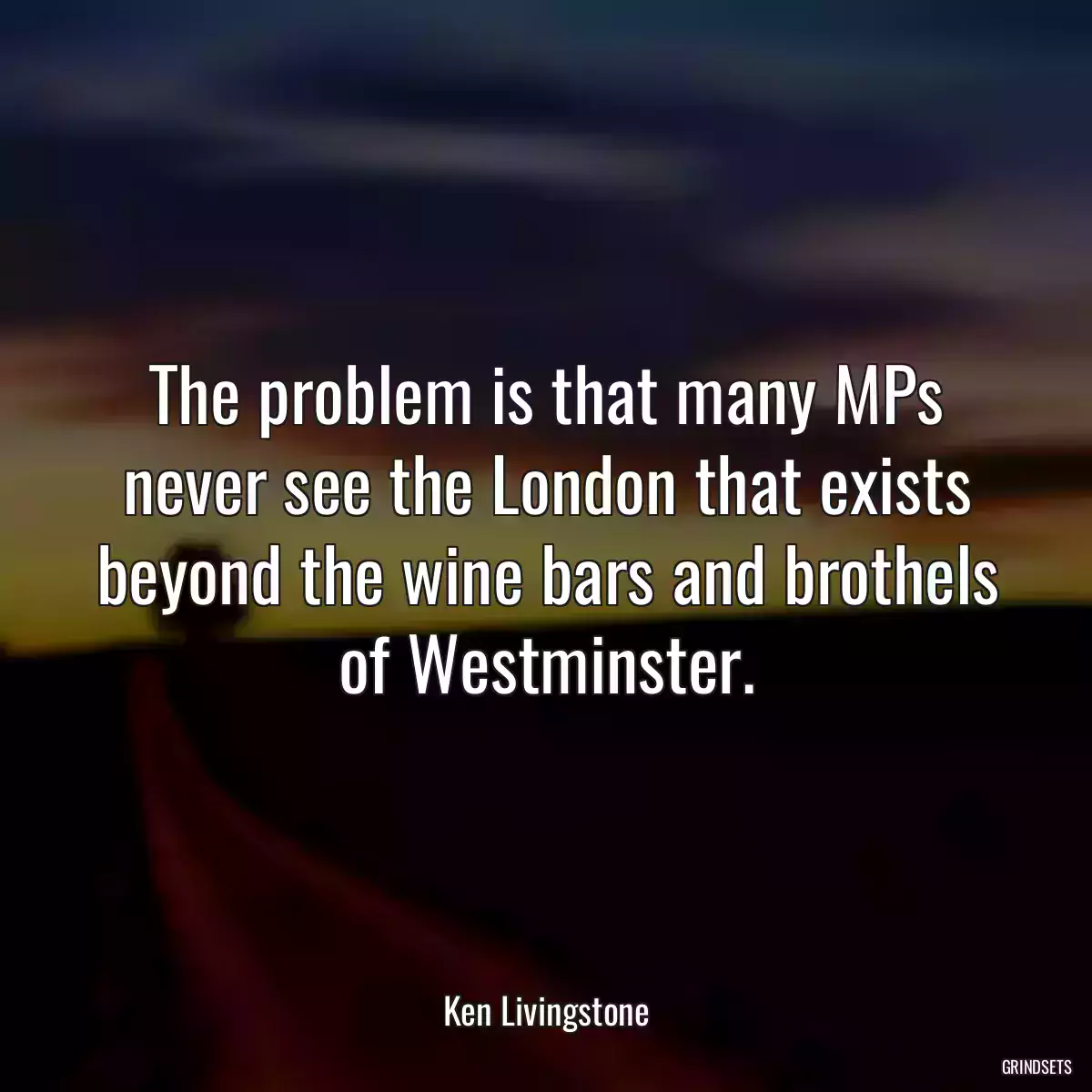 The problem is that many MPs never see the London that exists beyond the wine bars and brothels of Westminster.