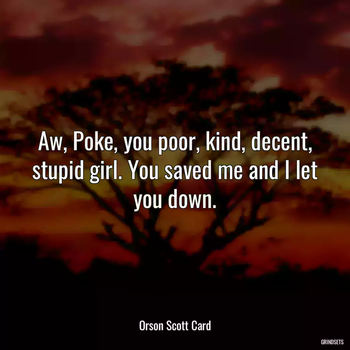 Aw, Poke, you poor, kind, decent, stupid girl. You saved me and I let you down.