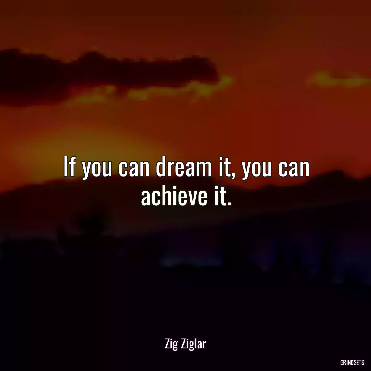 If you can dream it, you can achieve it.