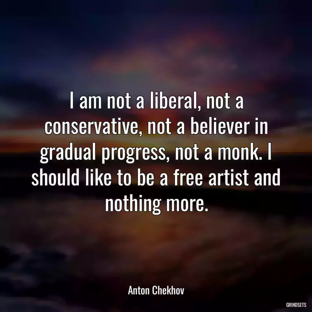 I am not a liberal, not a conservative, not a believer in gradual progress, not a monk. I should like to be a free artist and nothing more.