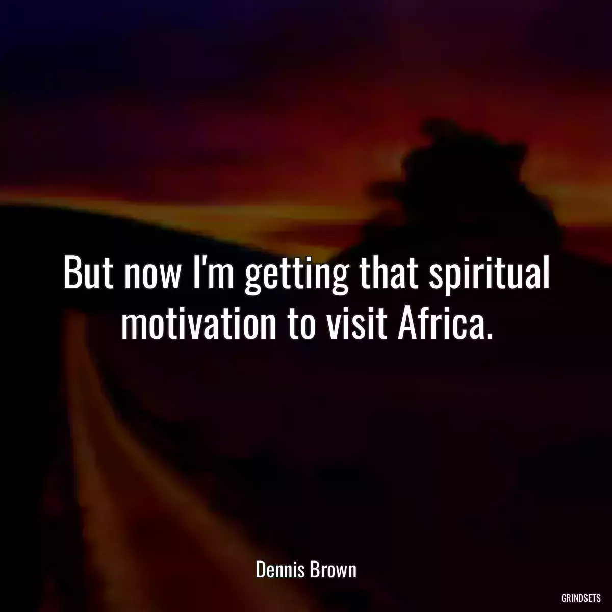 But now I\'m getting that spiritual motivation to visit Africa.