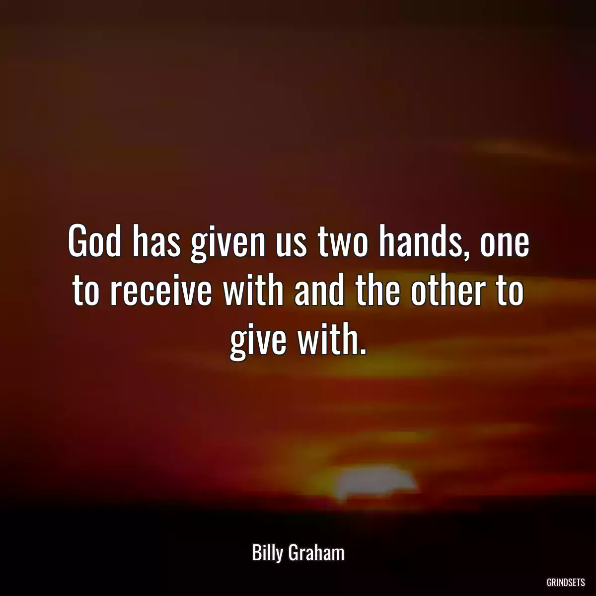 God has given us two hands, one to receive with and the other to give with.