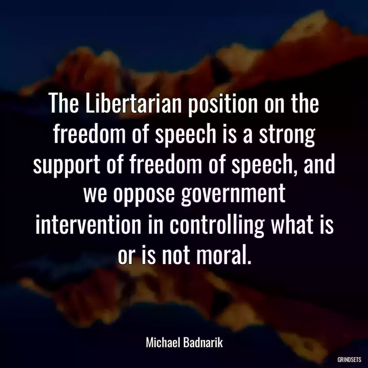 The Libertarian position on the freedom of speech is a strong support of freedom of speech, and we oppose government intervention in controlling what is or is not moral.