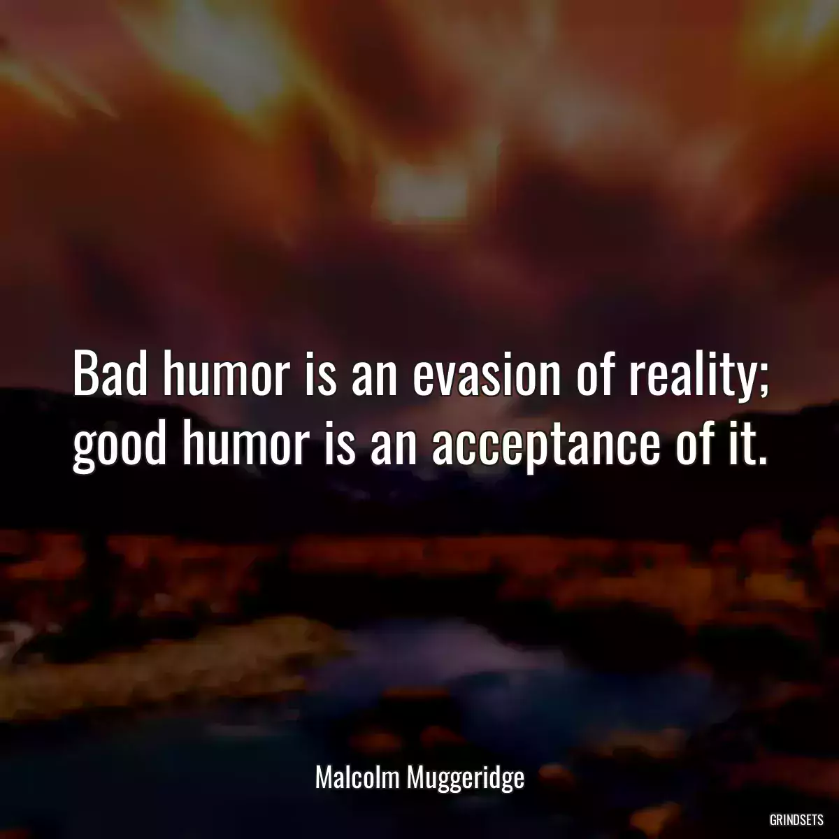 Bad humor is an evasion of reality; good humor is an acceptance of it.