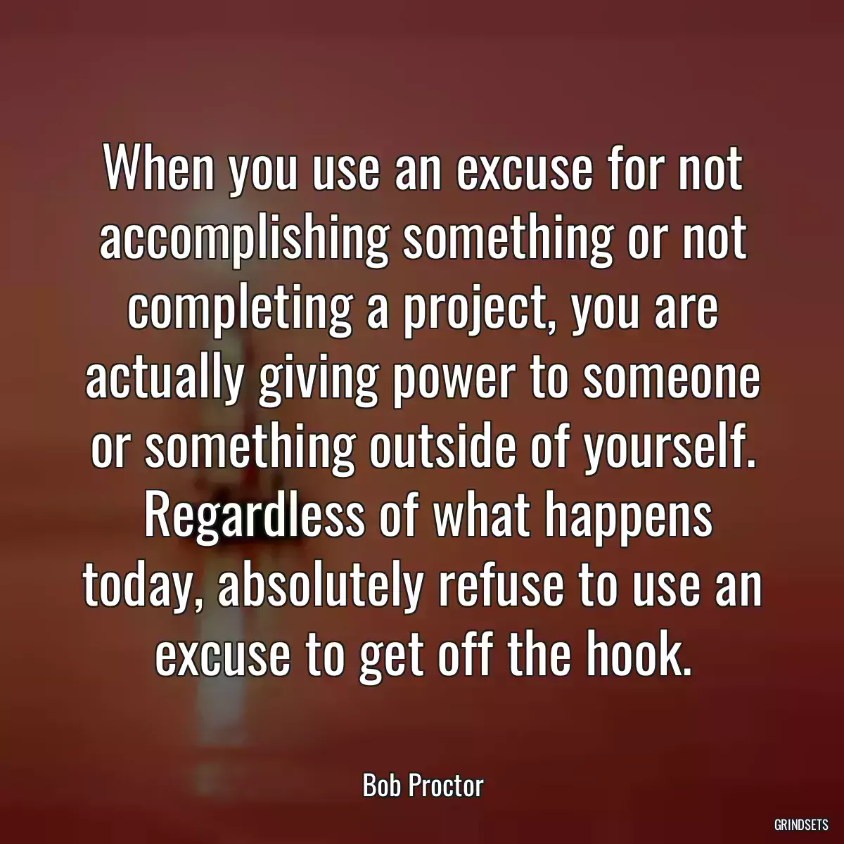 When you use an excuse for not accomplishing something or not completing a project, you are actually giving power to someone or something outside of yourself.
 Regardless of what happens today, absolutely refuse to use an excuse to get off the hook.