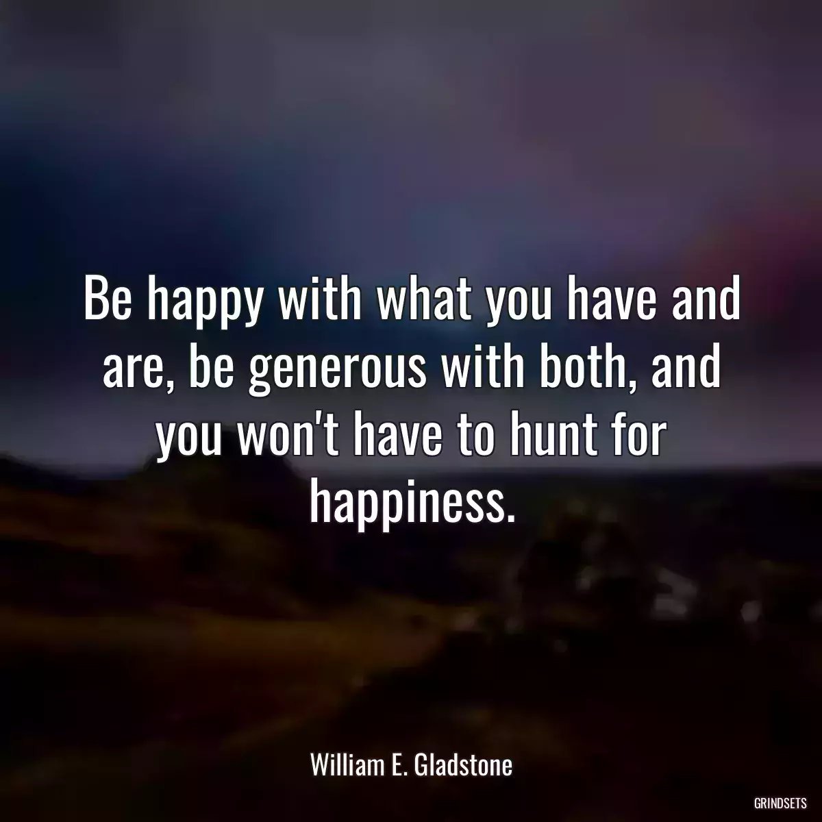 Be happy with what you have and are, be generous with both, and you won\'t have to hunt for happiness.