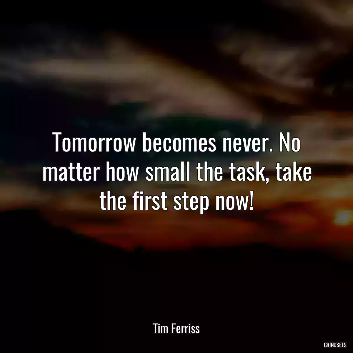 Tomorrow becomes never. No matter how small the task, take the first step now!