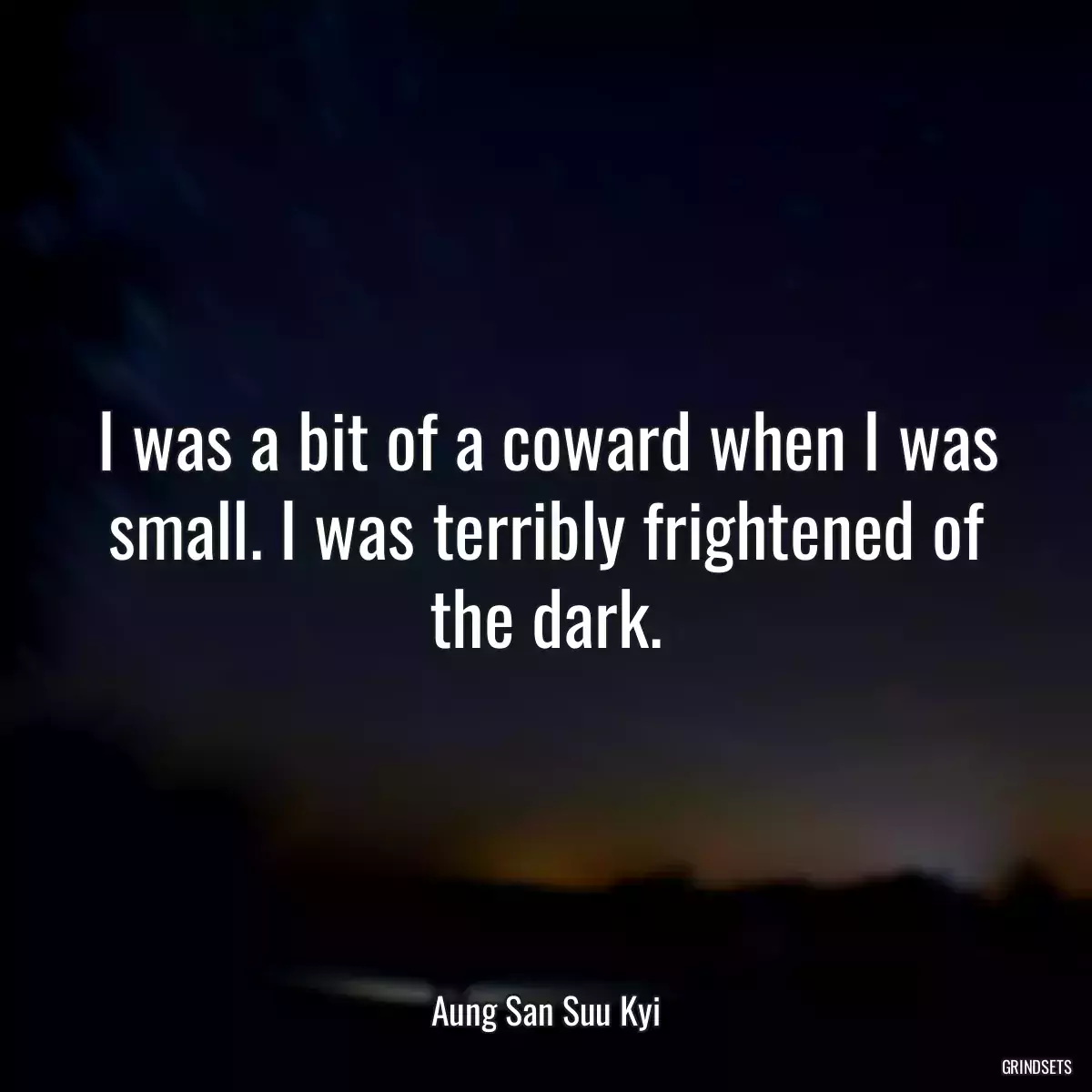 I was a bit of a coward when I was small. I was terribly frightened of the dark.