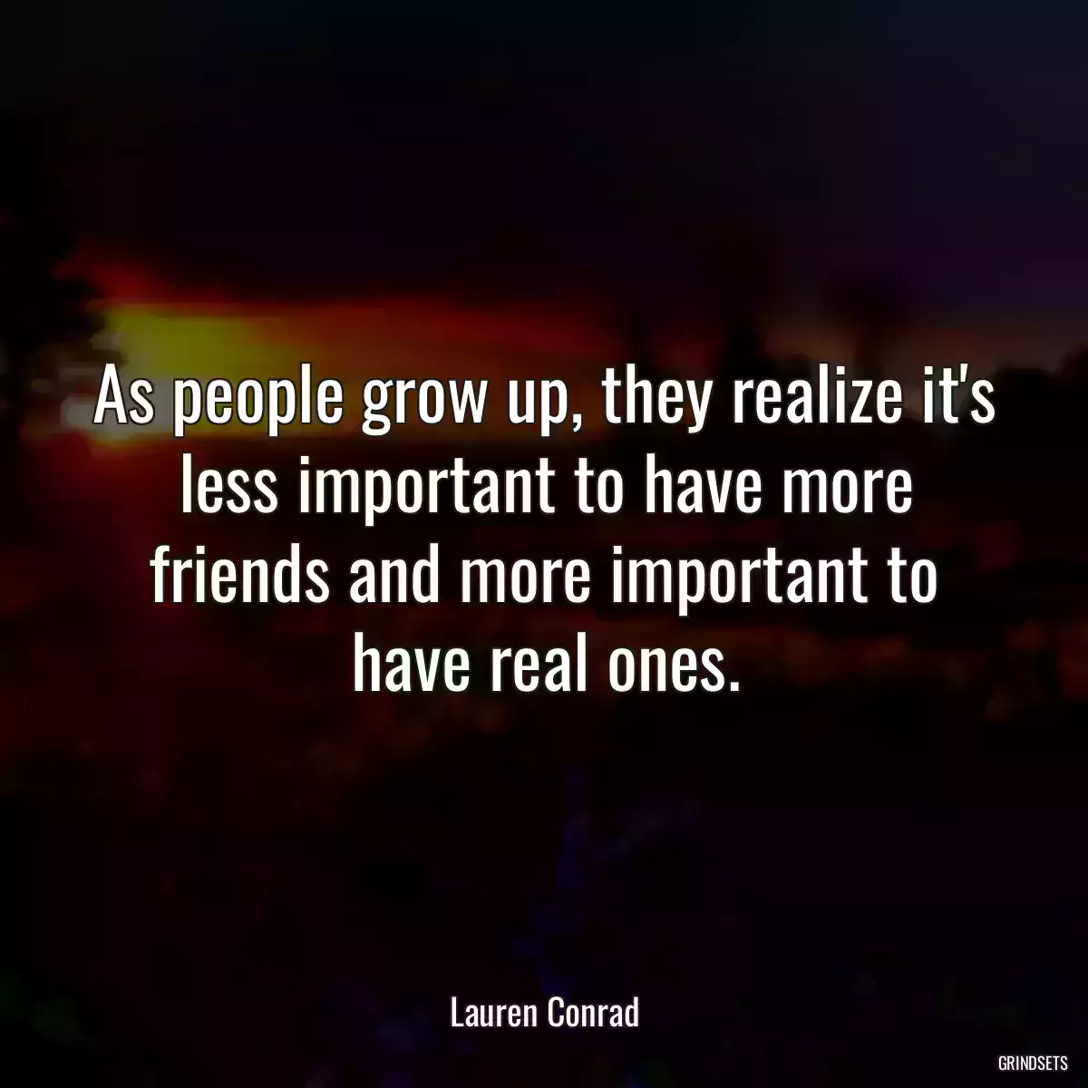 As people grow up, they realize it\'s less important to have more friends and more important to have real ones.