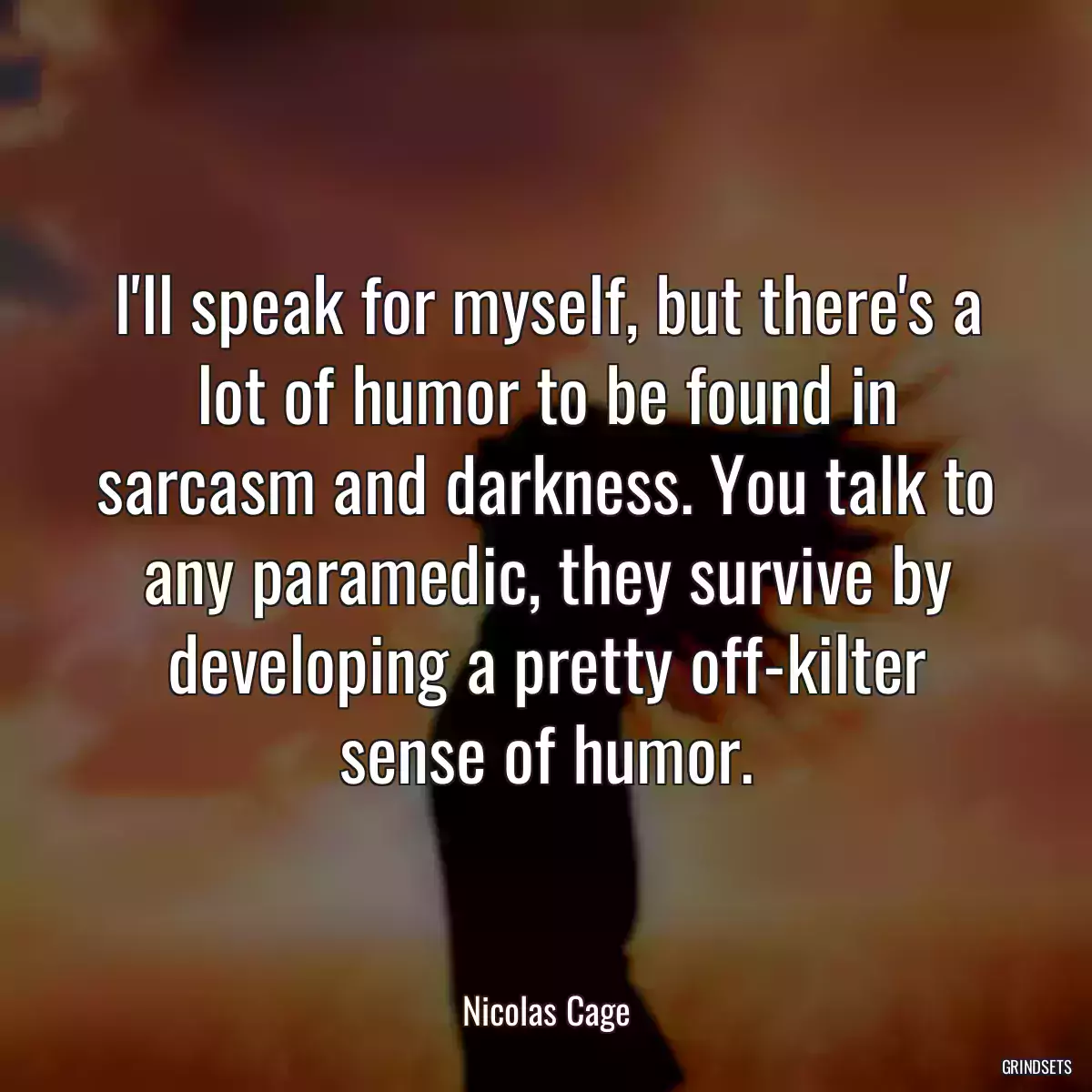 I\'ll speak for myself, but there\'s a lot of humor to be found in sarcasm and darkness. You talk to any paramedic, they survive by developing a pretty off-kilter sense of humor.