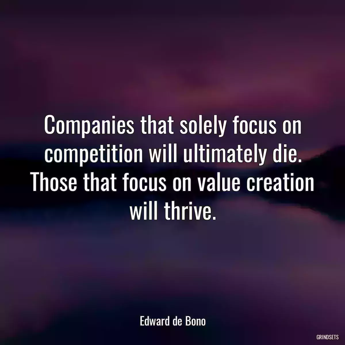 Companies that solely focus on competition will ultimately die. Those that focus on value creation will thrive.