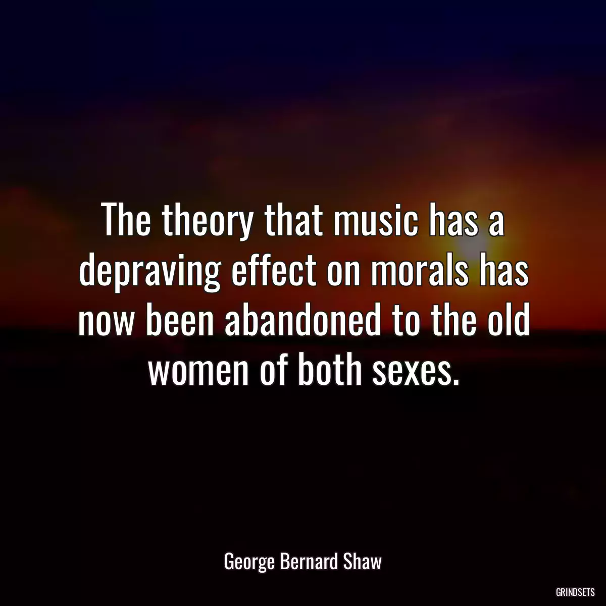 The theory that music has a depraving effect on morals has now been abandoned to the old women of both sexes.