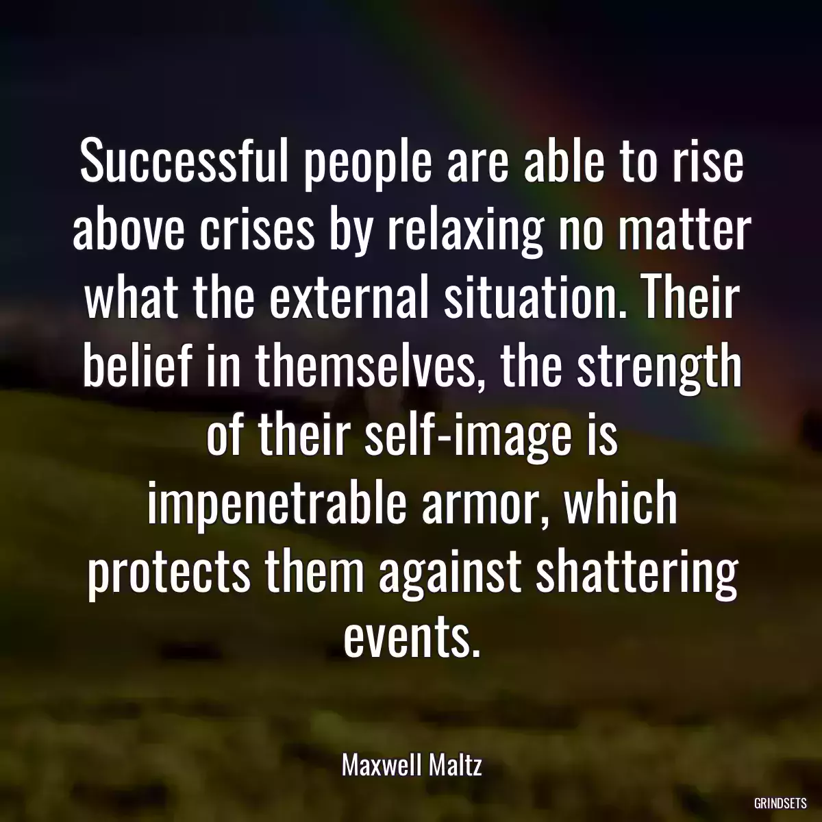 Successful people are able to rise above crises by relaxing no matter what the external situation. Their belief in themselves, the strength of their self-image is impenetrable armor, which protects them against shattering events.