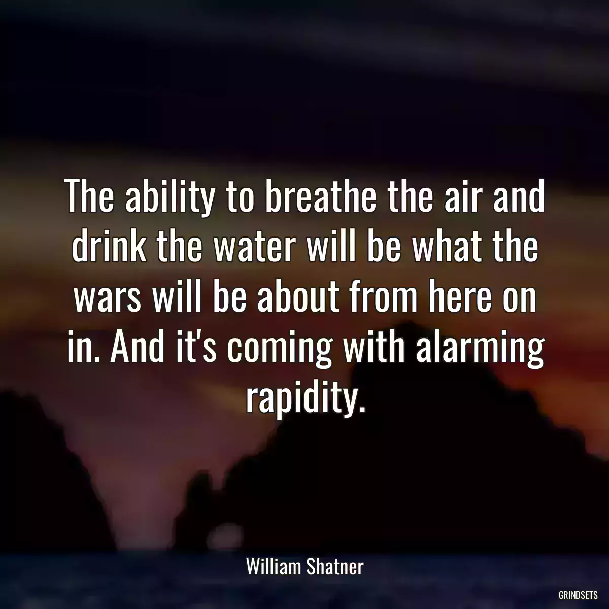 The ability to breathe the air and drink the water will be what the wars will be about from here on in. And it\'s coming with alarming rapidity.