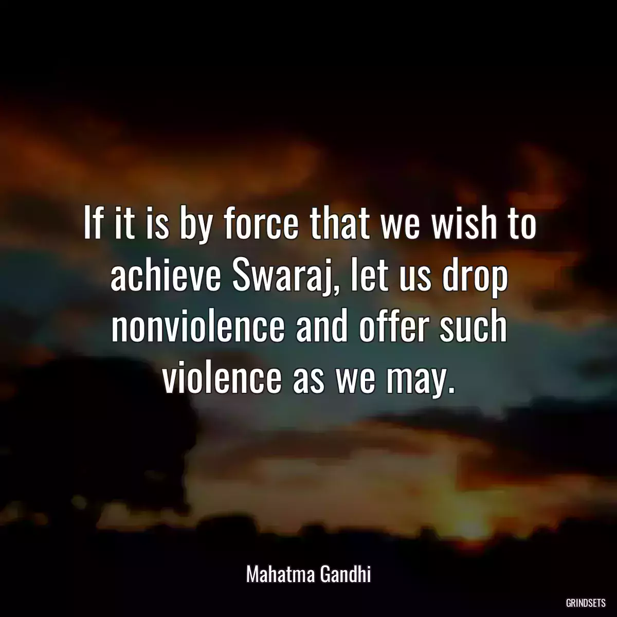 If it is by force that we wish to achieve Swaraj, let us drop nonviolence and offer such violence as we may.