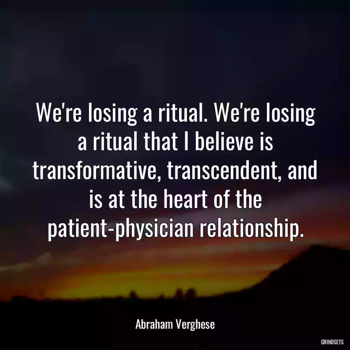 We\'re losing a ritual. We\'re losing a ritual that I believe is transformative, transcendent, and is at the heart of the patient-physician relationship.