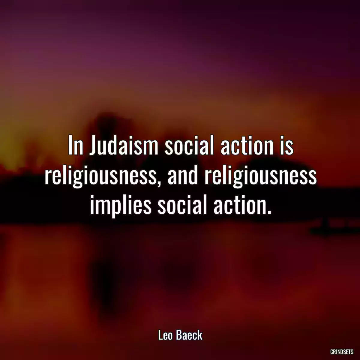 In Judaism social action is religiousness, and religiousness implies social action.