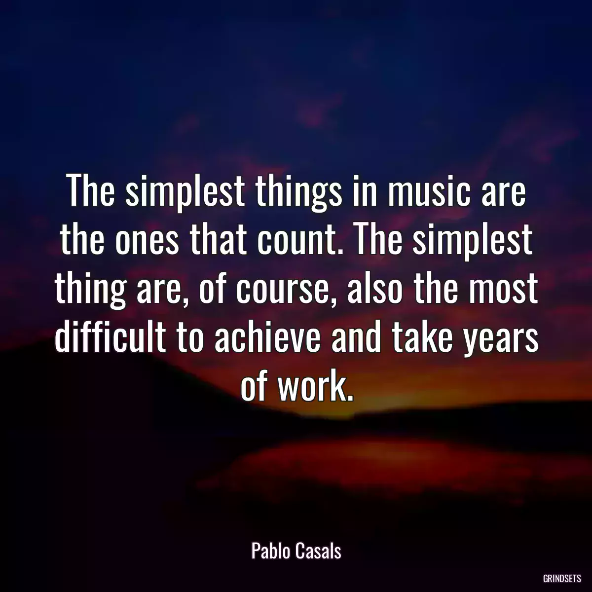 The simplest things in music are the ones that count. The simplest thing are, of course, also the most difficult to achieve and take years of work.