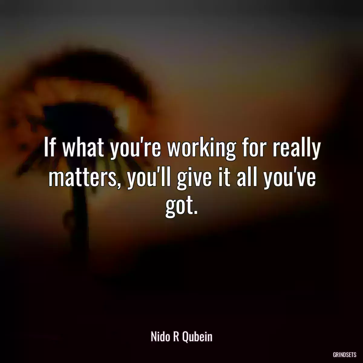 If what you\'re working for really matters, you\'ll give it all you\'ve got.