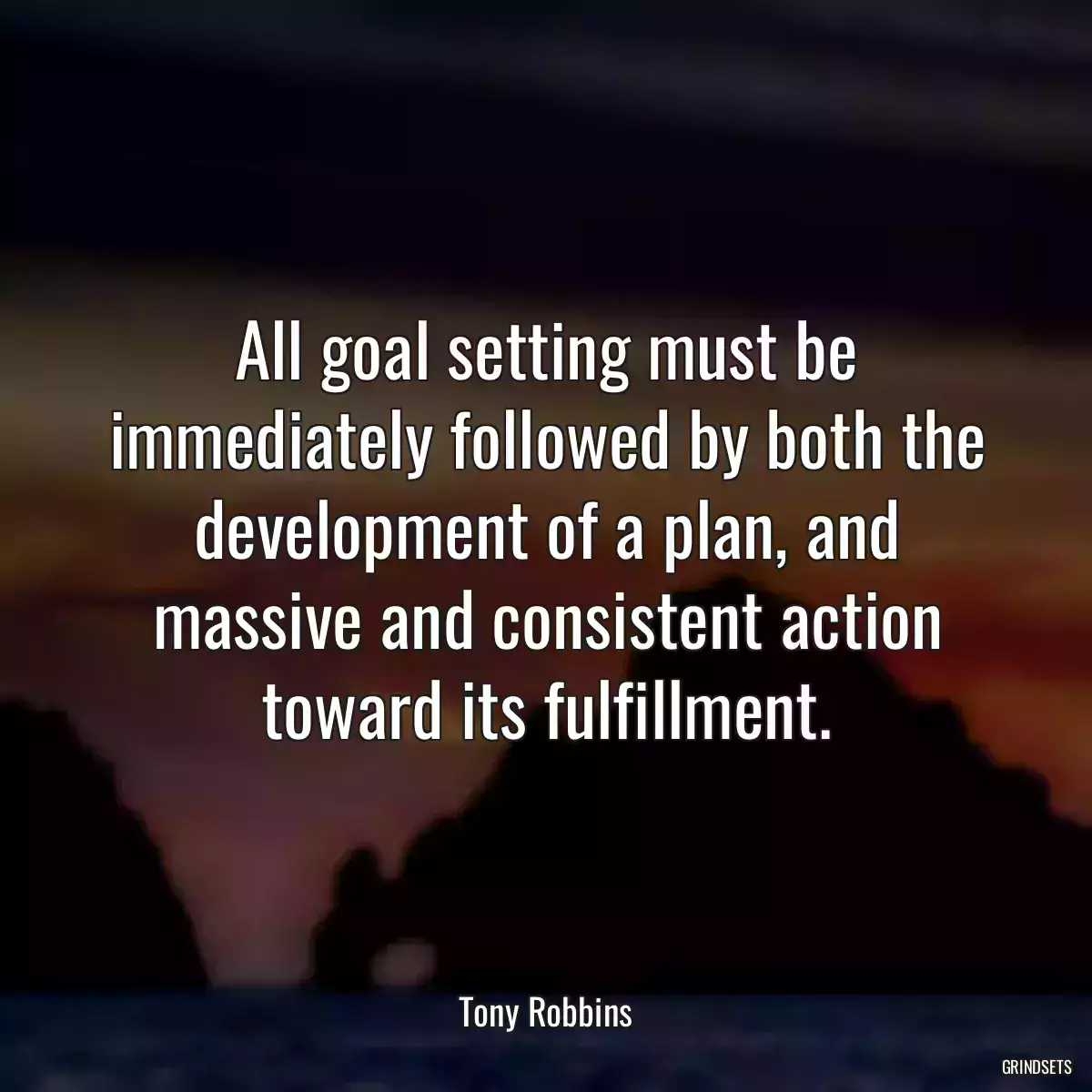 All goal setting must be immediately followed by both the development of a plan, and massive and consistent action toward its fulfillment.