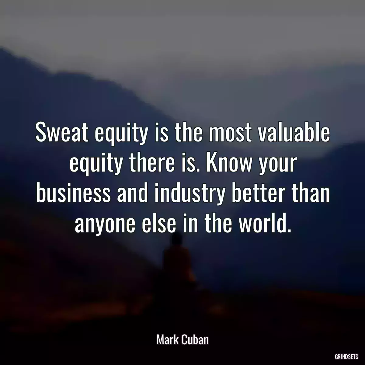 Sweat equity is the most valuable equity there is. Know your business and industry better than anyone else in the world.