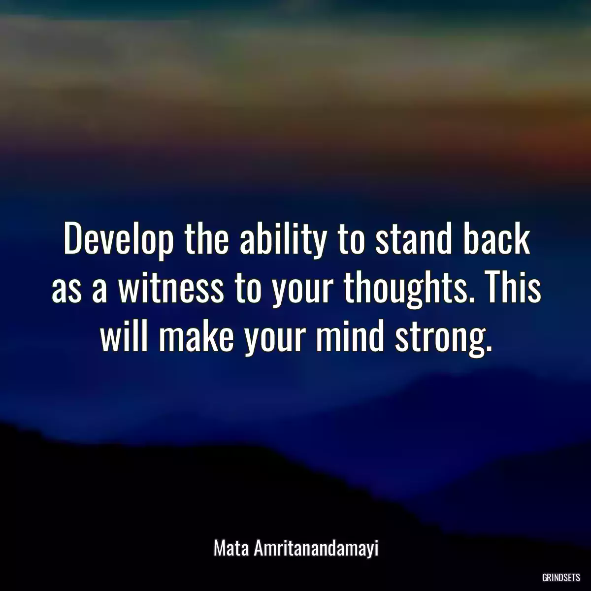 Develop the ability to stand back as a witness to your thoughts. This will make your mind strong.