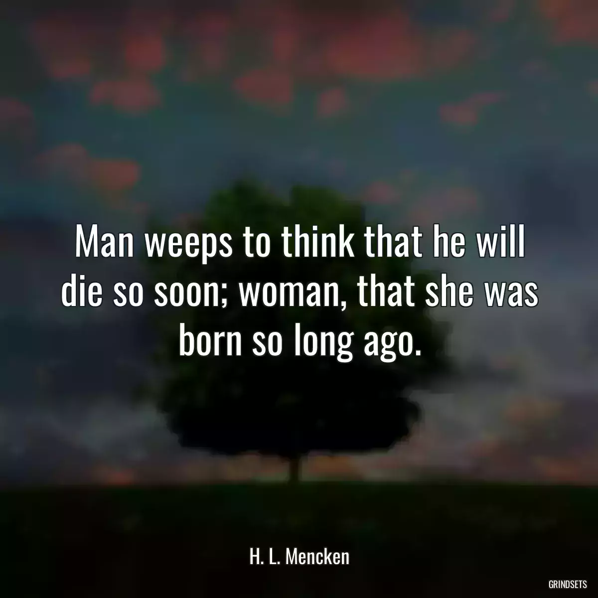 Man weeps to think that he will die so soon; woman, that she was born so long ago.